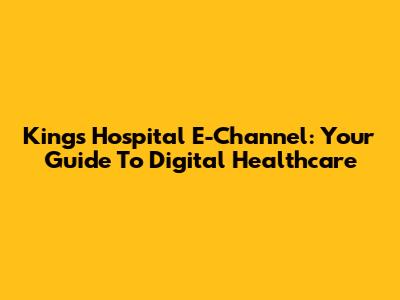 Kings Hospital E-Channel: Your Guide To Digital Healthcare