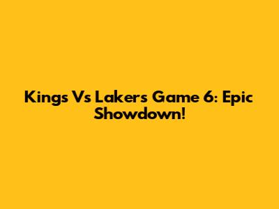 Kings Vs Lakers Game 6: Epic Showdown!