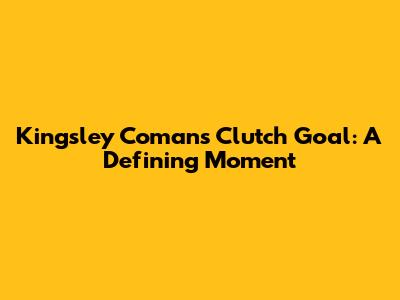 Kingsley Coman's Clutch Goal: A Defining Moment