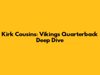 Kirk Cousins: Vikings' Quarterback Deep Dive