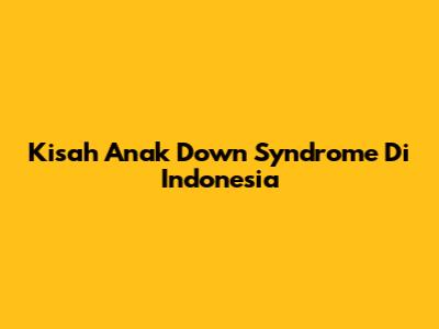 Kisah Anak Down Syndrome Di Indonesia