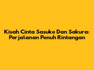 Kisah Cinta Sasuke Dan Sakura: Perjalanan Penuh Rintangan