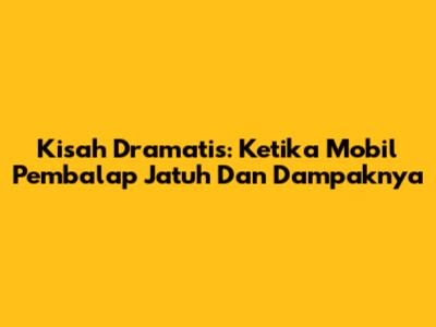 Kisah Dramatis: Ketika Mobil Pembalap Jatuh Dan Dampaknya