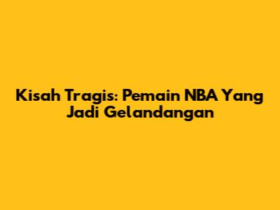 Kisah Tragis: Pemain NBA Yang Jadi Gelandangan
