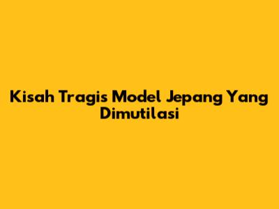 Kisah Tragis Model Jepang Yang Dimutilasi