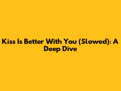 Kiss Is Better With You (Slowed): A Deep Dive