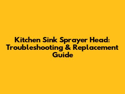 Kitchen Sink Sprayer Head: Troubleshooting & Replacement Guide