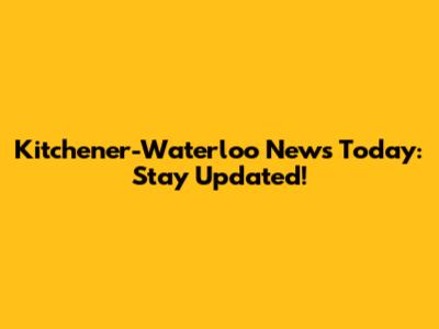 Kitchener-Waterloo News Today: Stay Updated!