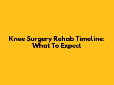 Knee Surgery Rehab Timeline: What To Expect