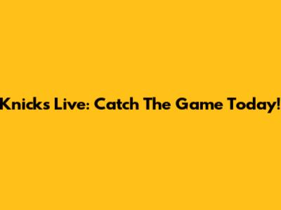Knicks Live: Catch The Game Today!