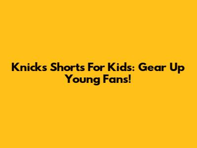 Knicks Shorts For Kids: Gear Up Young Fans!