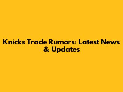 Knicks Trade Rumors: Latest News & Updates