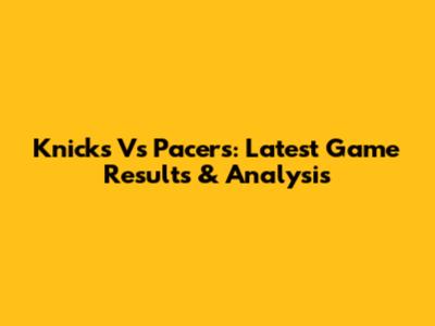 Knicks Vs Pacers: Latest Game Results & Analysis