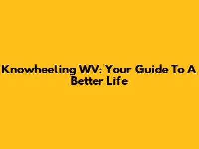 Knowheeling WV: Your Guide To A Better Life