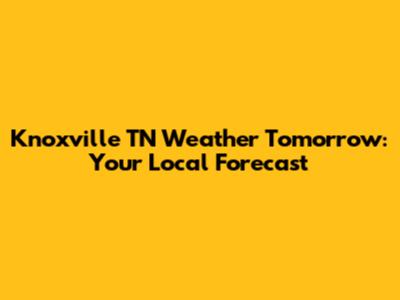 Knoxville TN Weather Tomorrow: Your Local Forecast