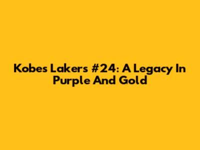 Kobe's Lakers #24: A Legacy In Purple And Gold