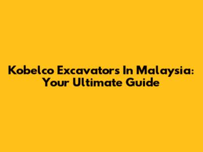Kobelco Excavators In Malaysia: Your Ultimate Guide