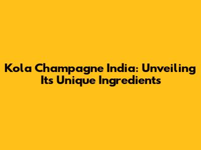 Kola Champagne India: Unveiling Its Unique Ingredients