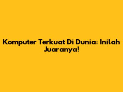 Komputer Terkuat Di Dunia: Inilah Juaranya!