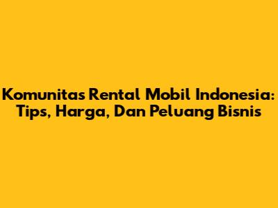 Komunitas Rental Mobil Indonesia: Tips, Harga, Dan Peluang Bisnis