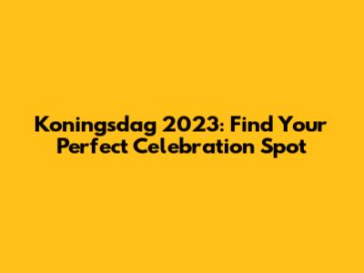 Koningsdag 2023: Find Your Perfect Celebration Spot