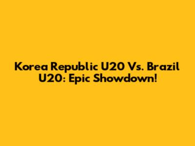 Korea Republic U20 Vs. Brazil U20: Epic Showdown!