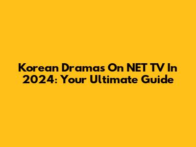 Korean Dramas On NET TV In 2024: Your Ultimate Guide
