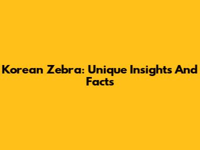 Korean Zebra: Unique Insights And Facts