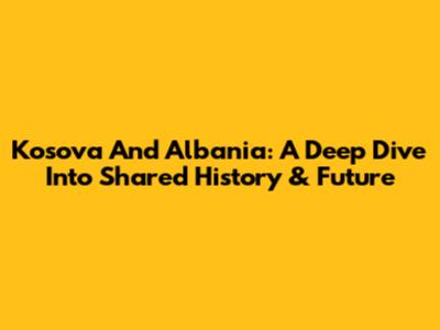 Kosova And Albania: A Deep Dive Into Shared History & Future