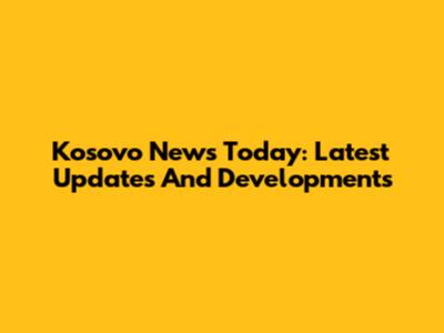 Kosovo News Today: Latest Updates And Developments