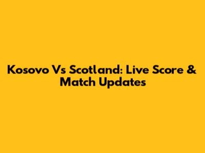 Kosovo Vs Scotland: Live Score & Match Updates