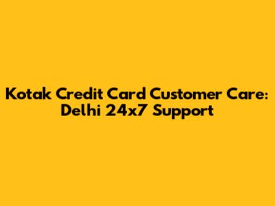 Kotak Credit Card Customer Care: Delhi 24x7 Support