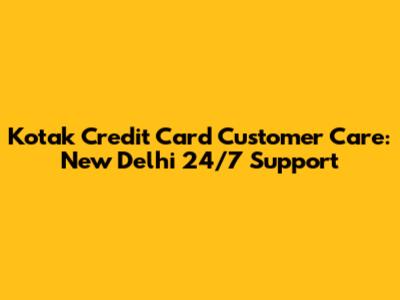 Kotak Credit Card Customer Care: New Delhi 24/7 Support