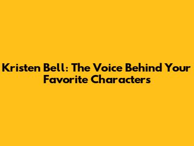 Kristen Bell: The Voice Behind Your Favorite Characters