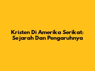 Kristen Di Amerika Serikat: Sejarah Dan Pengaruhnya