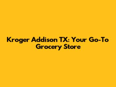 Kroger Addison TX: Your Go-To Grocery Store