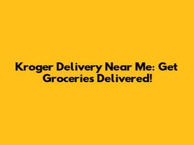 Kroger Delivery Near Me: Get Groceries Delivered!