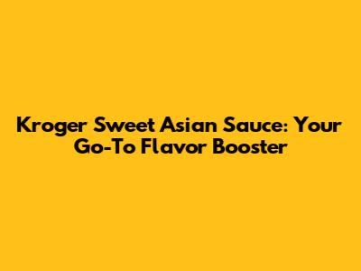 Kroger Sweet Asian Sauce: Your Go-To Flavor Booster
