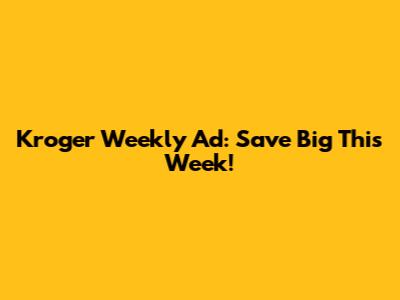 Kroger Weekly Ad: Save Big This Week!