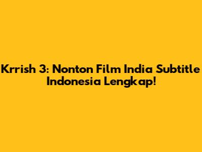 Krrish 3: Nonton Film India Subtitle Indonesia Lengkap!