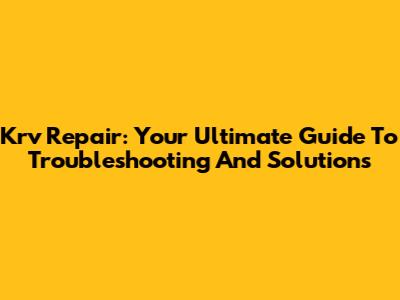 Krv Repair: Your Ultimate Guide To Troubleshooting And Solutions