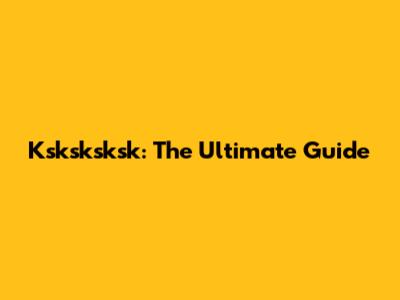 Ksksksksk: The Ultimate Guide
