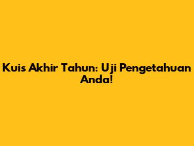 Kuis Akhir Tahun: Uji Pengetahuan Anda!