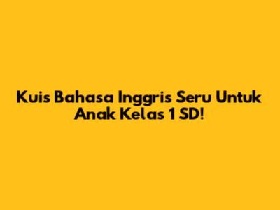 Kuis Bahasa Inggris Seru Untuk Anak Kelas 1 SD!