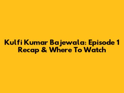 Kulfi Kumar Bajewala: Episode 1 Recap & Where To Watch