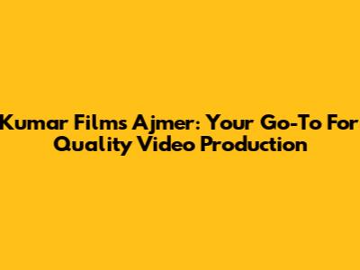 Kumar Films Ajmer: Your Go-To For Quality Video Production
