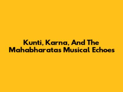 Kunti, Karna, And The Mahabharata's Musical Echoes