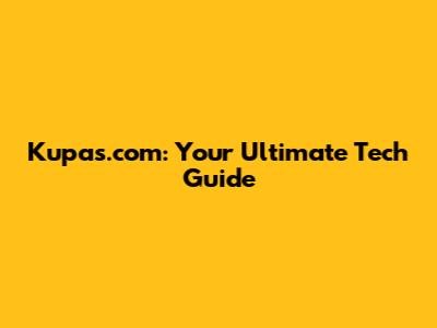 Kupas.com: Your Ultimate Tech Guide