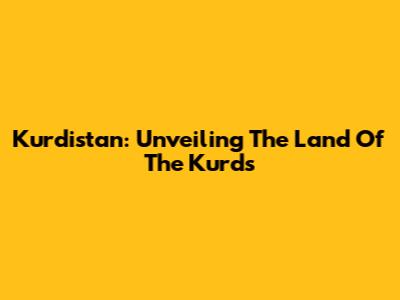Kurdistan: Unveiling The Land Of The Kurds