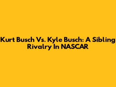 Kurt Busch Vs. Kyle Busch: A Sibling Rivalry In NASCAR